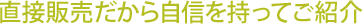 直接販売だから自信を持ってご紹介